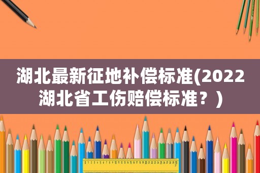 湖北最新征地補(bǔ)償標(biāo)準(zhǔn)(2022湖北省工傷賠償標(biāo)準(zhǔn)？)