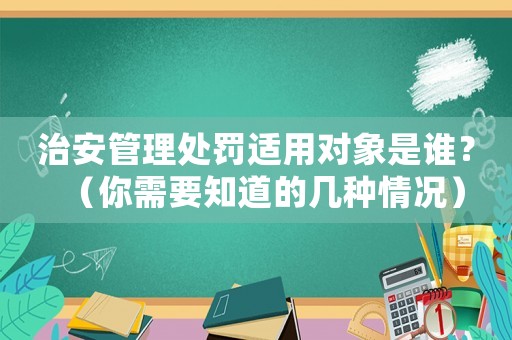 治安管理處罰適用對象是誰？（你需要知道的幾種情況）