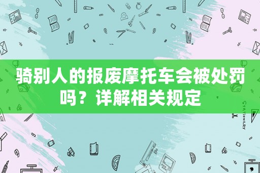 騎別人的報(bào)廢摩托車(chē)會(huì)被處罰嗎？詳解相關(guān)規(guī)定