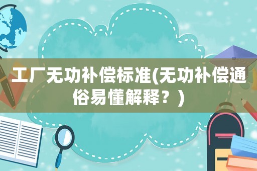 工廠無功補(bǔ)償標(biāo)準(zhǔn)(無功補(bǔ)償通俗易懂解釋？)