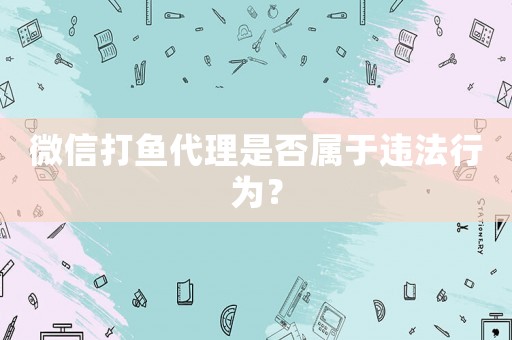微信打魚代理是否屬于違法行為？