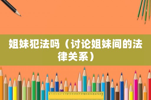 姐妹犯法嗎（討論姐妹間的法律關(guān)系）