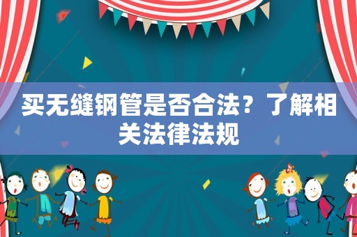 買無縫鋼管是否合法？了解相關(guān)法律法規(guī)