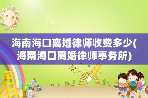 海南海口離婚律師收費多少(海南海口離婚律師事務所)