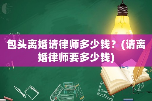 包頭離婚請律師多少錢？(請離婚律師要多少錢)