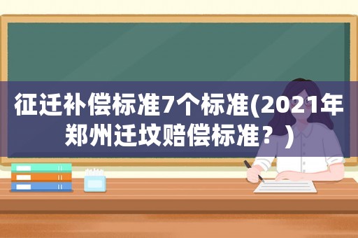 征遷補(bǔ)償標(biāo)準(zhǔn)7個(gè)標(biāo)準(zhǔn)(2021年鄭州遷墳賠償標(biāo)準(zhǔn)？)