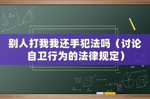 別人打我我還手犯法嗎（討論自衛行為的法律規定）