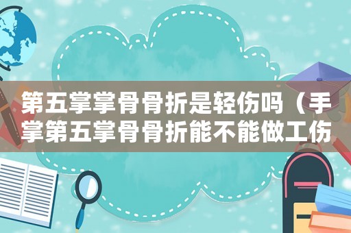 第五掌掌骨骨折是輕傷嗎（手掌第五掌骨骨折能不能做工傷認(rèn)定）
