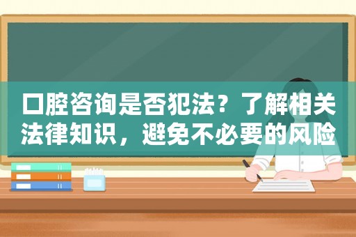 口腔咨詢是否犯法？了解相關(guān)法律知識，避免不必要的風(fēng)險