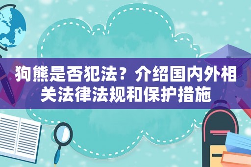 狗熊是否犯法？介紹國內外相關法律法規和保護措施