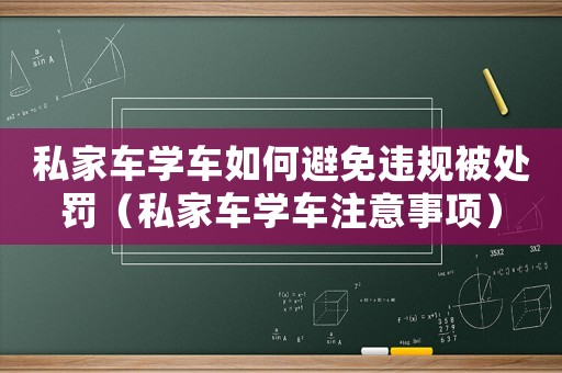 私家車學車如何避免違規被處罰（私家車學車注意事項）