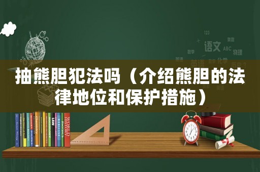 抽熊膽犯法嗎（介紹熊膽的法律地位和保護(hù)措施）