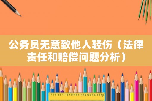 公務(wù)員無(wú)意致他人輕傷（法律責(zé)任和賠償問(wèn)題分析）