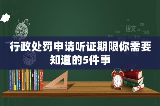行政處罰申請聽證期限你需要知道的5件事