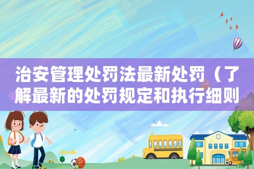 治安管理處罰法最新處罰（了解最新的處罰規定和執行細則）