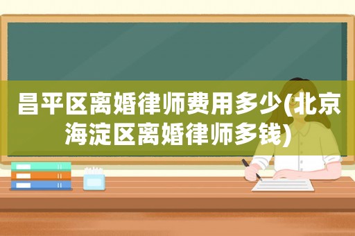 昌平區(qū)離婚律師費(fèi)用多少(北京海淀區(qū)離婚律師多錢(qián))