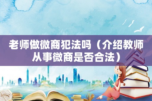老師做微商犯法嗎（介紹教師從事微商是否合法）