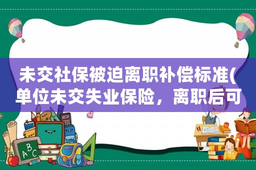 未交社保被迫離職補(bǔ)償標(biāo)準(zhǔn)(單位未交失業(yè)保險(xiǎn)，離職后可以要求補(bǔ)償么)
