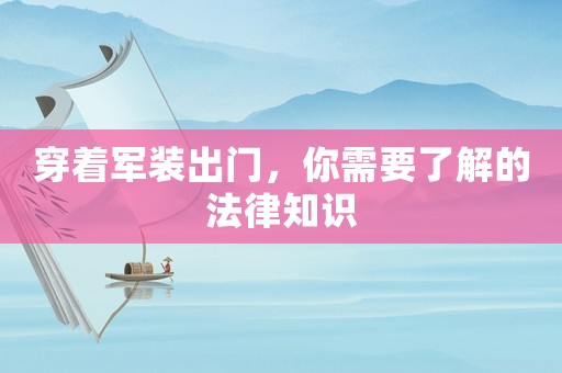 穿著軍裝出門，你需要了解的法律知識