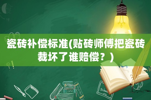 瓷磚補償標準(貼磚師傅把瓷磚裁壞了誰賠償？)
