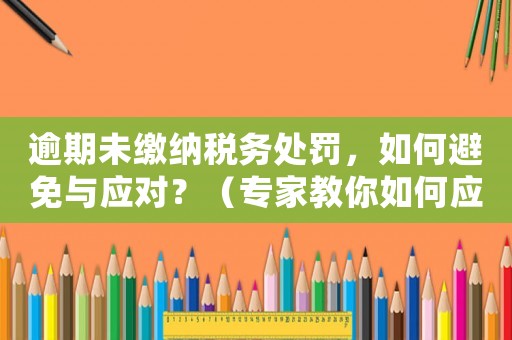 逾期未繳納稅務處罰，如何避免與應對？（專家教你如何應對稅務風險）