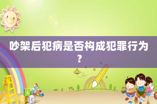 吵架后犯病是否構(gòu)成犯罪行為？