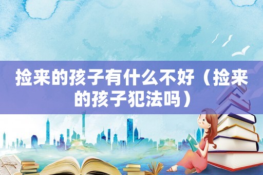 撿來的孩子有什么不好（撿來的孩子犯法嗎）