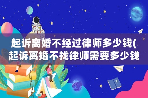 起訴離婚不經(jīng)過律師多少錢(起訴離婚不找律師需要多少錢)