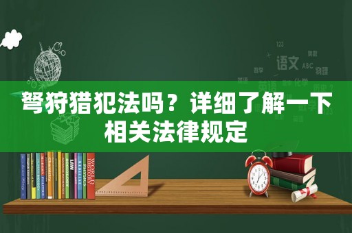 弩狩獵犯法嗎？詳細了解一下相關法律規定