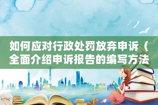 如何應對行政處罰放棄申訴（全面介紹申訴報告的編寫方法）