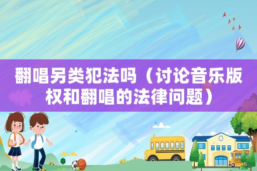 翻唱另類犯法嗎（討論音樂版權和翻唱的法律問題）