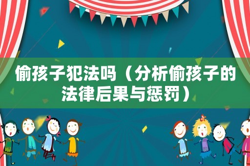 偷孩子犯法嗎（分析偷孩子的法律后果與懲罰）