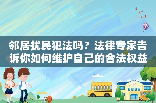 鄰居擾民犯法嗎？法律專家告訴你如何維護自己的合法權益