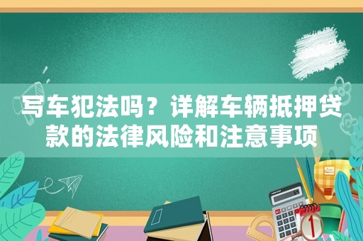寫車犯法嗎？詳解車輛抵押貸款的法律風險和注意事項