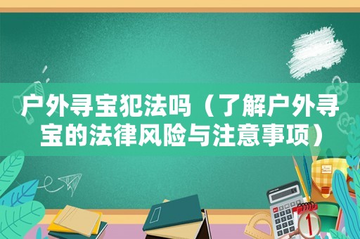 戶外尋寶犯法嗎（了解戶外尋寶的法律風(fēng)險(xiǎn)與注意事項(xiàng)）