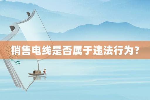 銷售電線是否屬于違法行為？