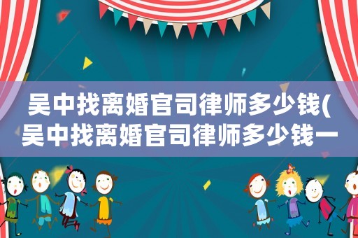 吳中找離婚官司律師多少錢(吳中找離婚官司律師多少錢一個(gè)月)