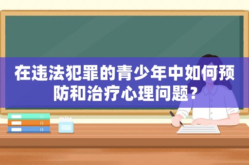在違法犯罪的青少年中如何預防和治療心理問題？