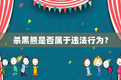 殺黑熊是否屬于違法行為？