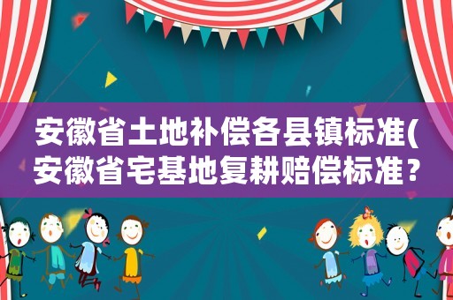 安徽省土地補償各縣鎮標準(安徽省宅基地復耕賠償標準？)