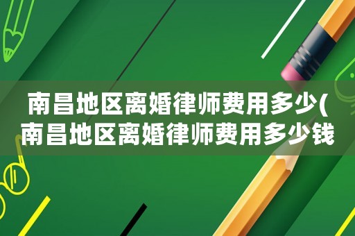 南昌地區離婚律師費用多少(南昌地區離婚律師費用多少錢)
