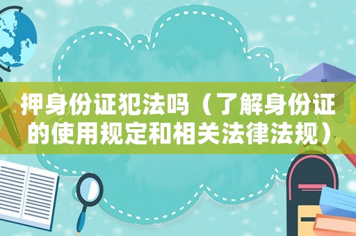 押身份證犯法嗎（了解身份證的使用規定和相關法律法規）