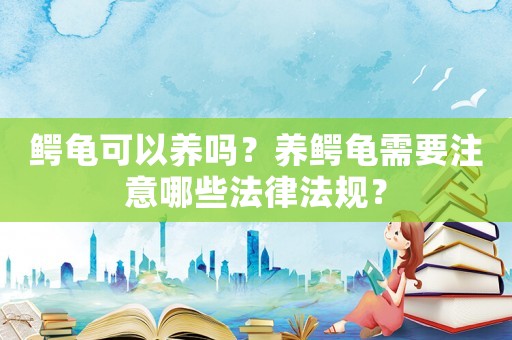 鱷龜可以養嗎？養鱷龜需要注意哪些法律法規？
