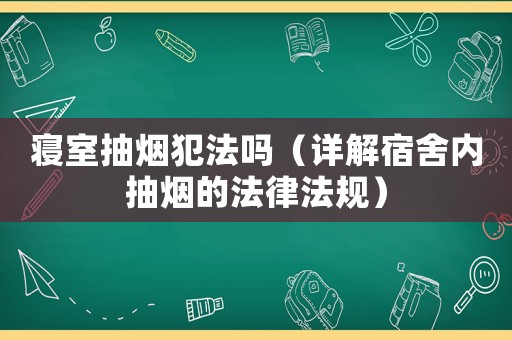 寢室抽煙犯法嗎（詳解宿舍內抽煙的法律法規）
