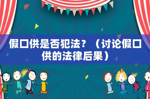 假口供是否犯法？（討論假口供的法律后果）