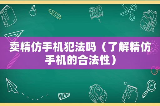 賣精仿手機犯法嗎（了解精仿手機的合法性）