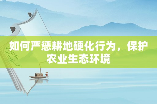 如何嚴懲耕地硬化行為，保護農業生態環境