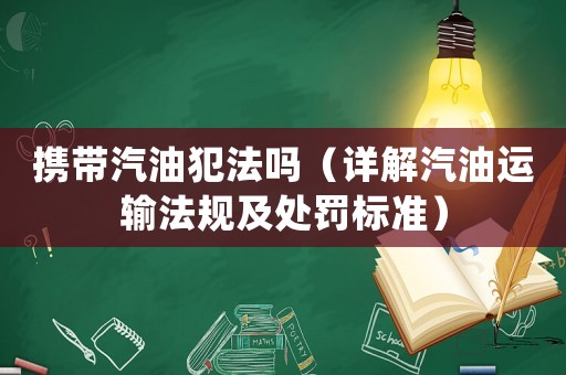 攜帶汽油犯法嗎（詳解汽油運輸法規及處罰標準）