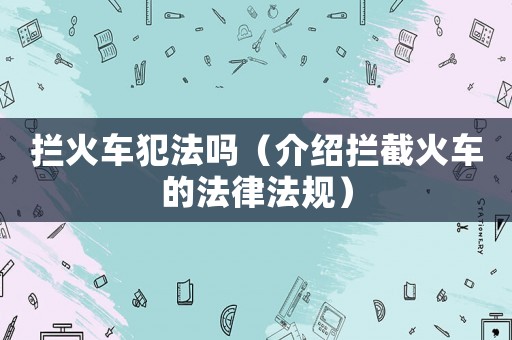 攔火車犯法嗎（介紹攔截火車的法律法規(guī)）