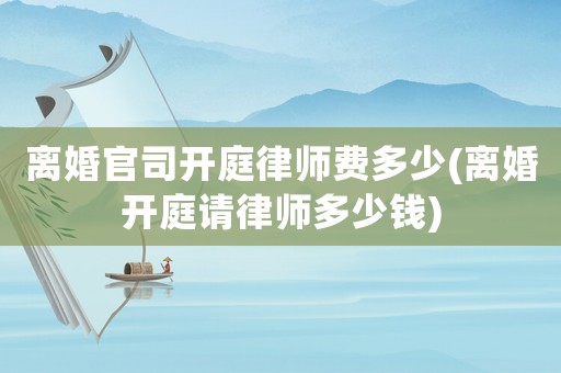 離婚官司開(kāi)庭律師費(fèi)多少(離婚開(kāi)庭請(qǐng)律師多少錢(qián))